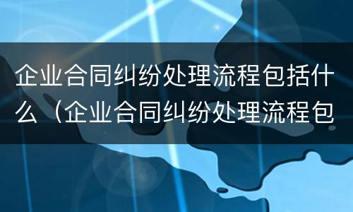 企业合同纠纷处理流程包括什么（企业合同纠纷处理流程包括什么部门）
