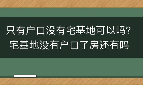 只有户口没有宅基地可以吗？ 宅基地没有户口了房还有吗