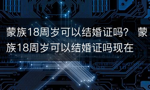蒙族18周岁可以结婚证吗？ 蒙族18周岁可以结婚证吗现在
