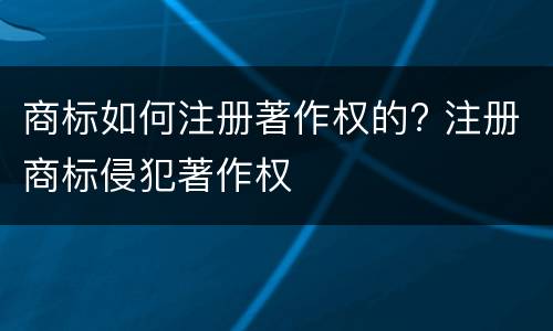 商标如何注册著作权的? 注册商标侵犯著作权