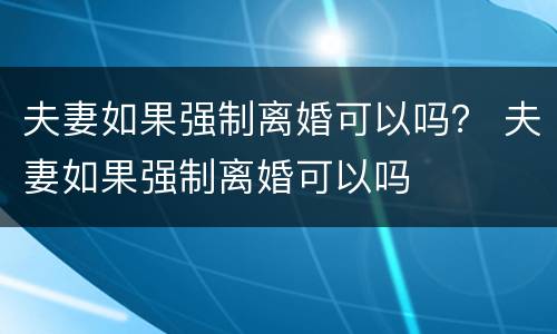 夫妻如果强制离婚可以吗？ 夫妻如果强制离婚可以吗
