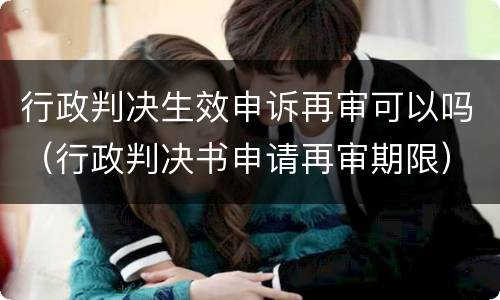 行政判决生效申诉再审可以吗（行政判决书申请再审期限）