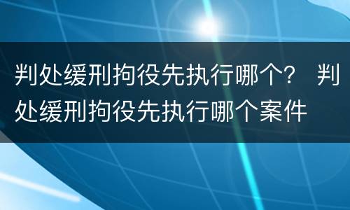 判处缓刑拘役先执行哪个？ 判处缓刑拘役先执行哪个案件