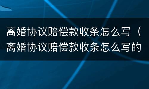 离婚协议赔偿款收条怎么写（离婚协议赔偿款收条怎么写的）