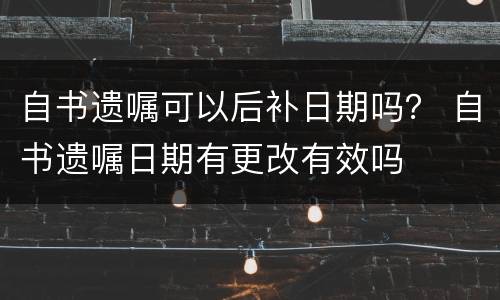 自书遗嘱可以后补日期吗？ 自书遗嘱日期有更改有效吗