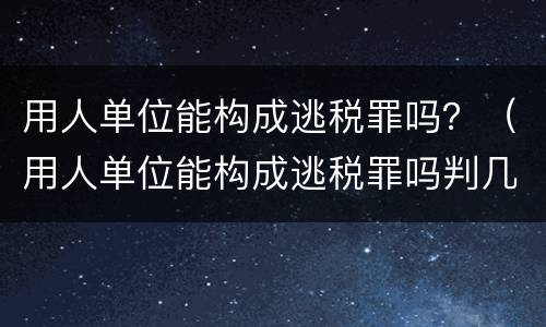 用人单位能构成逃税罪吗？（用人单位能构成逃税罪吗判几年）