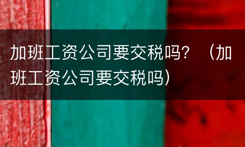 加班工资公司要交税吗？（加班工资公司要交税吗）