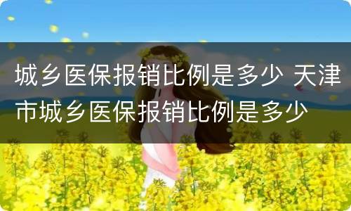 城乡医保报销比例是多少 天津市城乡医保报销比例是多少