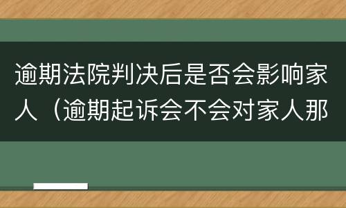 逾期法院判决后是否会影响家人（逾期起诉会不会对家人那些影响家人）