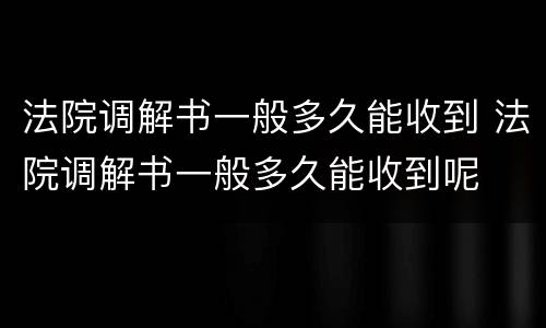 法院调解书一般多久能收到 法院调解书一般多久能收到呢