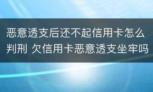 恶意透支后还不起信用卡怎么判刑 欠信用卡恶意透支坐牢吗