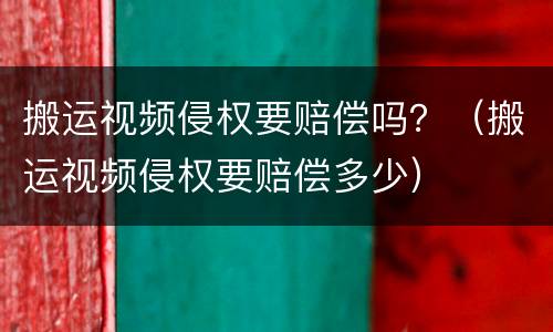 搬运视频侵权要赔偿吗？（搬运视频侵权要赔偿多少）
