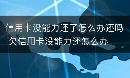 信用卡没能力还了怎么办还吗 欠信用卡没能力还怎么办