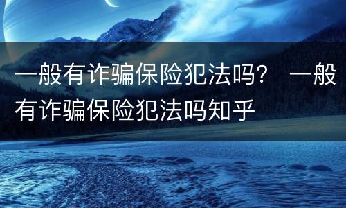 一般有诈骗保险犯法吗？ 一般有诈骗保险犯法吗知乎