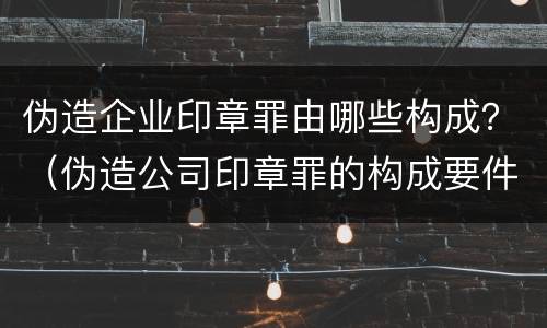 伪造企业印章罪由哪些构成？（伪造公司印章罪的构成要件）