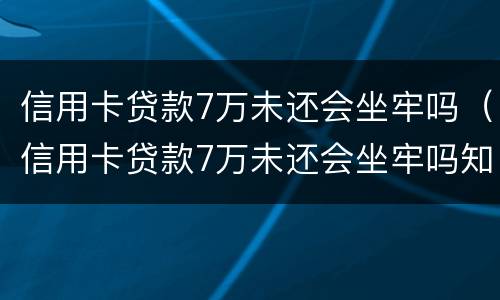 信用卡贷款7万未还会坐牢吗（信用卡贷款7万未还会坐牢吗知乎）