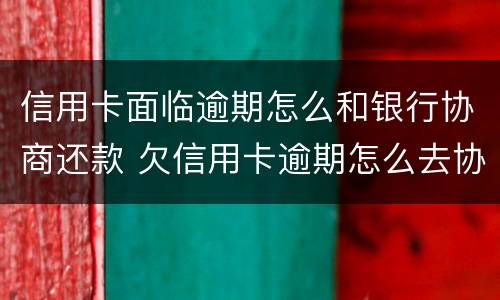 信用卡面临逾期怎么和银行协商还款 欠信用卡逾期怎么去协商