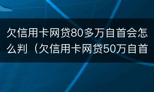 欠信用卡网贷80多万自首会怎么判（欠信用卡网贷50万自首）
