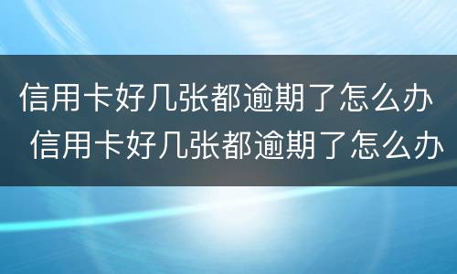 信用卡好几张都逾期了怎么办 信用卡好几张都逾期了怎么办呢