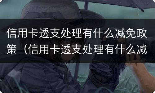 信用卡透支处理有什么减免政策（信用卡透支处理有什么减免政策嘛）