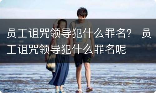 员工诅咒领导犯什么罪名？ 员工诅咒领导犯什么罪名呢