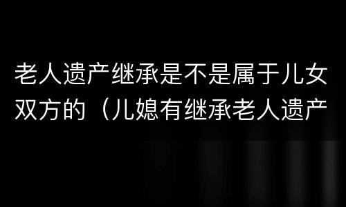 老人遗产继承是不是属于儿女双方的（儿媳有继承老人遗产的权利吗?）