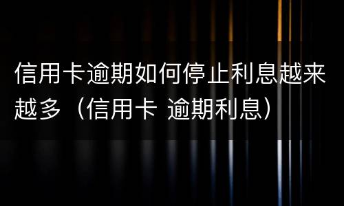 信用卡逾期如何停止利息越来越多（信用卡 逾期利息）