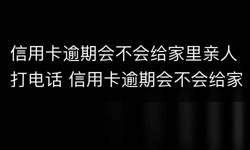 信用卡逾期会不会给家里亲人打电话 信用卡逾期会不会给家里亲人打电话呢