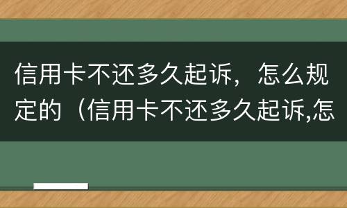 信用卡不还多久起诉，怎么规定的（信用卡不还多久起诉,怎么规定的呢）