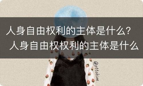 人身自由权利的主体是什么？ 人身自由权权利的主体是什么