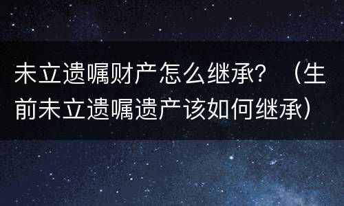 未立遗嘱财产怎么继承？（生前未立遗嘱遗产该如何继承）