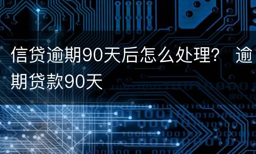 信贷逾期90天后怎么处理？ 逾期贷款90天