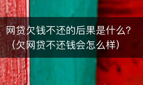 网贷欠钱不还的后果是什么？（欠网贷不还钱会怎么样）