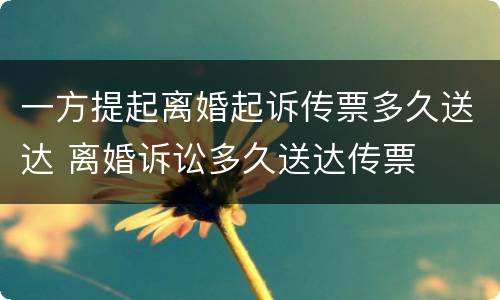 一方提起离婚起诉传票多久送达 离婚诉讼多久送达传票