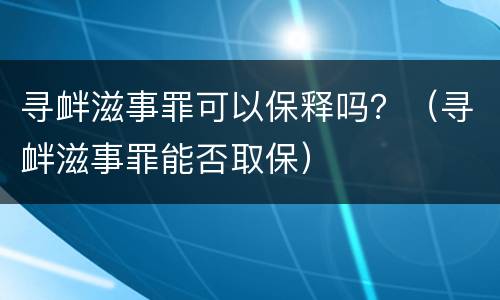 寻衅滋事罪可以保释吗？（寻衅滋事罪能否取保）