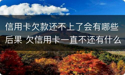 信用卡欠款还不上了会有哪些后果 欠信用卡一直不还有什么后果