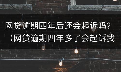 网贷逾期四年后还会起诉吗？（网贷逾期四年多了会起诉我吗）