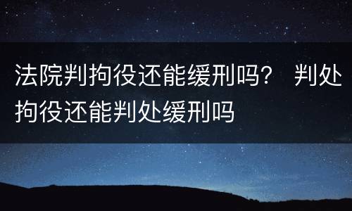 法院判拘役还能缓刑吗？ 判处拘役还能判处缓刑吗