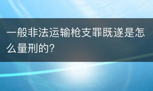 一般非法运输枪支罪既遂是怎么量刑的?