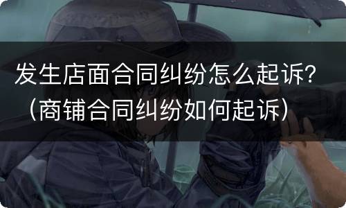 发生店面合同纠纷怎么起诉？（商铺合同纠纷如何起诉）
