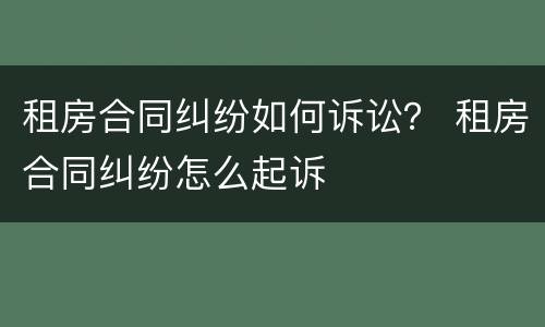 租房合同纠纷如何诉讼？ 租房合同纠纷怎么起诉