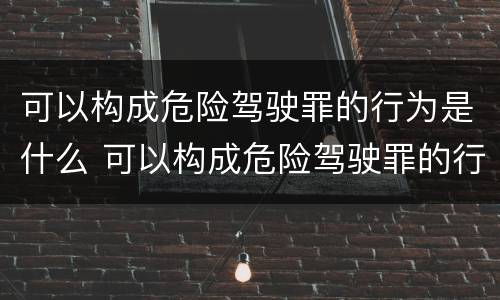 可以构成危险驾驶罪的行为是什么 可以构成危险驾驶罪的行为是什么