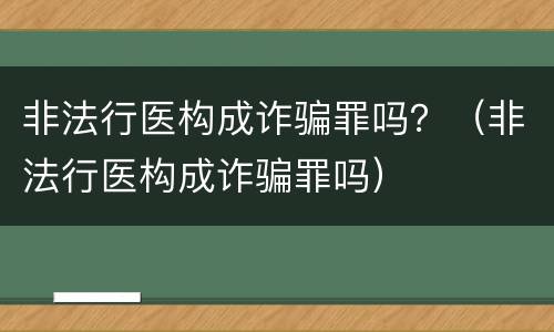 非法行医构成诈骗罪吗？（非法行医构成诈骗罪吗）