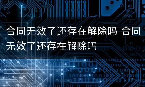合同无效了还存在解除吗 合同无效了还存在解除吗