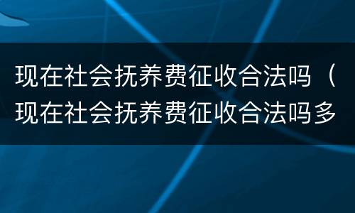 现在社会抚养费征收合法吗（现在社会抚养费征收合法吗多少钱）