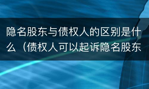 隐名股东与债权人的区别是什么（债权人可以起诉隐名股东吗）