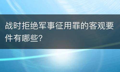 战时拒绝军事征用罪的客观要件有哪些？