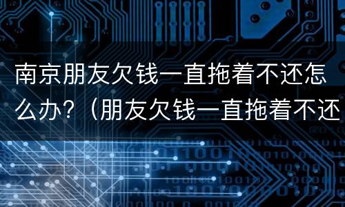 南京朋友欠钱一直拖着不还怎么办?（朋友欠钱一直拖着不还,可以报警吗）