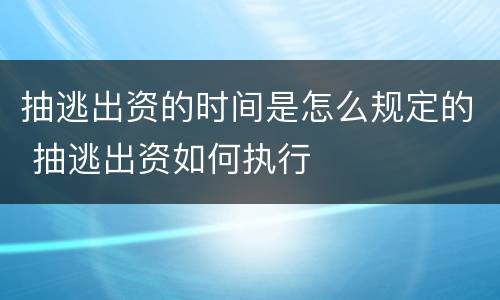 抽逃出资的时间是怎么规定的 抽逃出资如何执行
