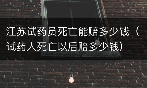江苏试药员死亡能赔多少钱（试药人死亡以后赔多少钱）